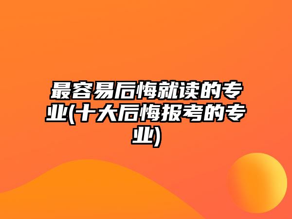 最容易后悔就讀的專業(yè)(十大后悔報(bào)考的專業(yè))