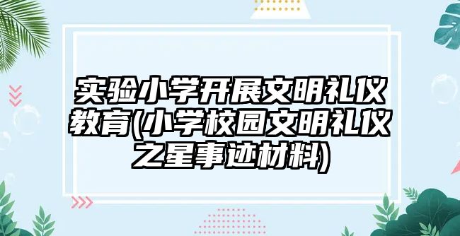 實驗小學(xué)開展文明禮儀教育(小學(xué)校園文明禮儀之星事跡材料)