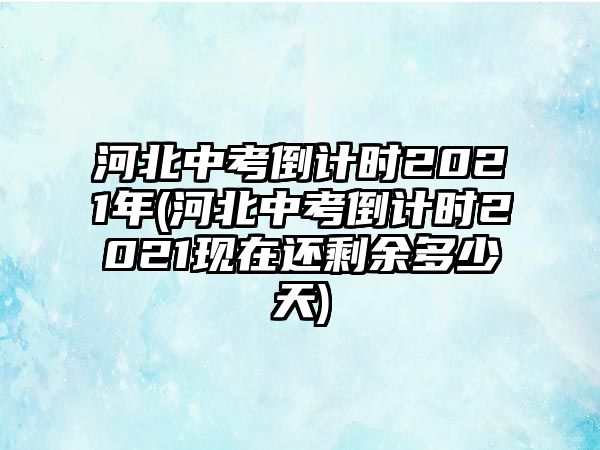 河北中考倒計(jì)時(shí)2021年(河北中考倒計(jì)時(shí)2021現(xiàn)在還剩余多少天)