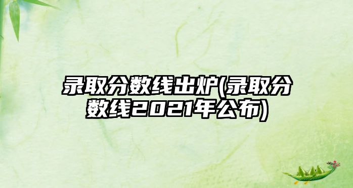 錄取分數(shù)線出爐(錄取分數(shù)線2021年公布)