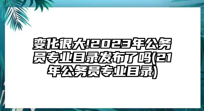 變化很大!2023年公務(wù)員專業(yè)目錄發(fā)布了嗎(21年公務(wù)員專業(yè)目錄)