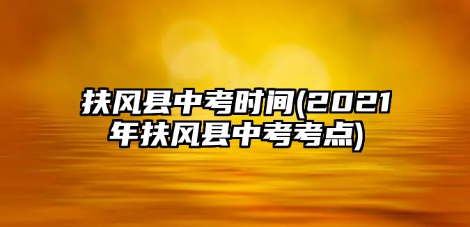 扶風(fēng)縣中考時間(2021年扶風(fēng)縣中考考點)