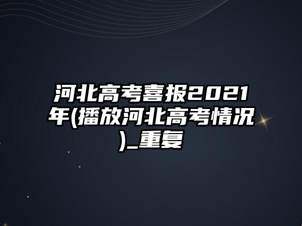 河北高考喜報2021年(播放河北高考情況)_重復(fù)