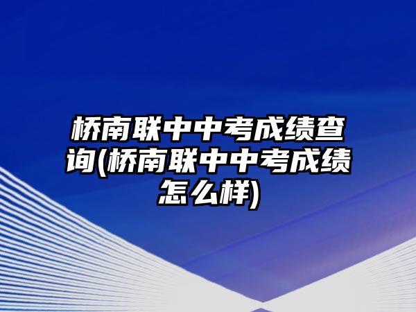 橋南聯(lián)中中考成績查詢(橋南聯(lián)中中考成績怎么樣)