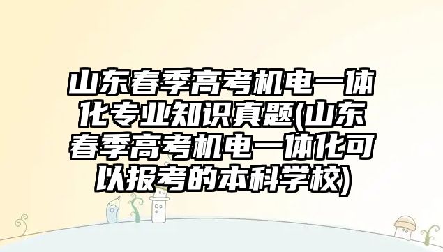 山東春季高考機(jī)電一體化專業(yè)知識(shí)真題(山東春季高考機(jī)電一體化可以報(bào)考的本科學(xué)校)