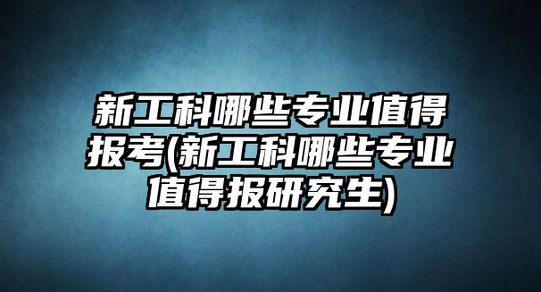 新工科哪些專業(yè)值得報考(新工科哪些專業(yè)值得報研究生)