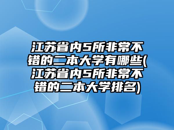 江蘇省內(nèi)5所非常不錯的二本大學(xué)有哪些(江蘇省內(nèi)5所非常不錯的二本大學(xué)排名)