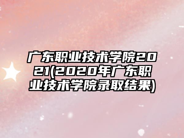 廣東職業(yè)技術(shù)學(xué)院2021(2020年廣東職業(yè)技術(shù)學(xué)院錄取結(jié)果)