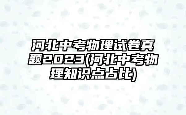 河北中考物理試卷真題2023(河北中考物理知識點占比)