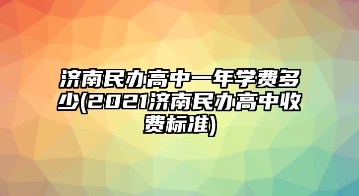 濟南民辦高中一年學費多少(2021濟南民辦高中收費標準)