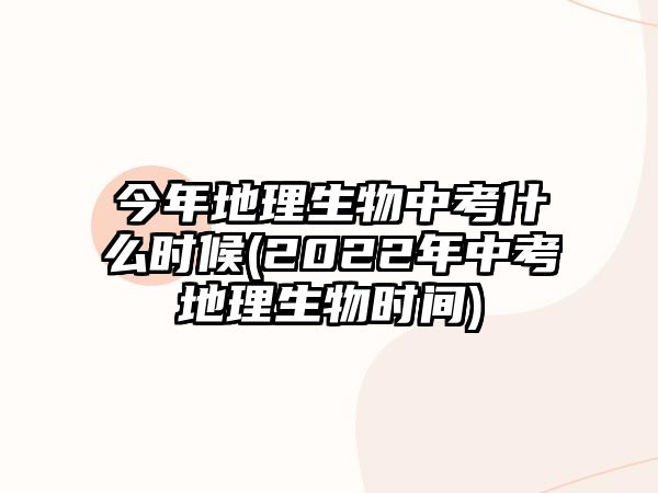 今年地理生物中考什么時候(2022年中考地理生物時間)