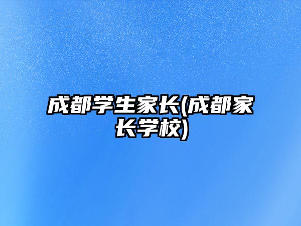 成都學(xué)生家長(zhǎng)(成都家長(zhǎng)學(xué)校)