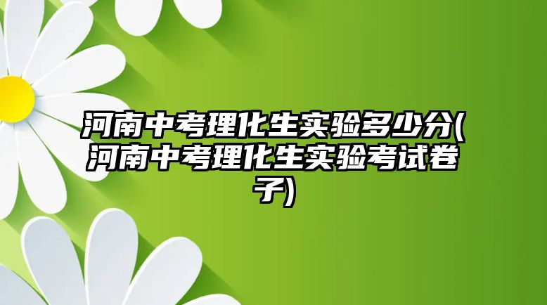 河南中考理化生實驗多少分(河南中考理化生實驗考試卷子)