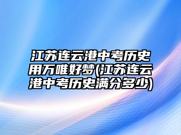 江蘇連云港中考歷史用萬唯好夢(江蘇連云港中考歷史滿分多少)