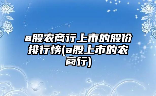 a股農(nóng)商行上市的股價(jià)排行榜(a股上市的農(nóng)商行)