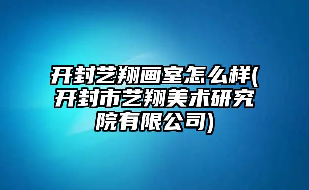 開封藝翔畫室怎么樣(開封市藝翔美術(shù)研究院有限公司)