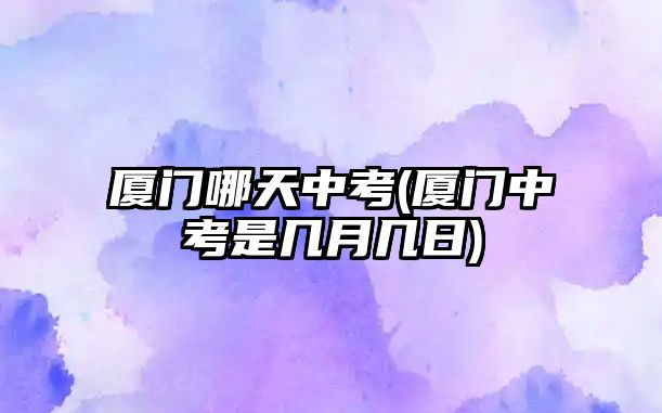 廈門哪天中考(廈門中考是幾月幾日)