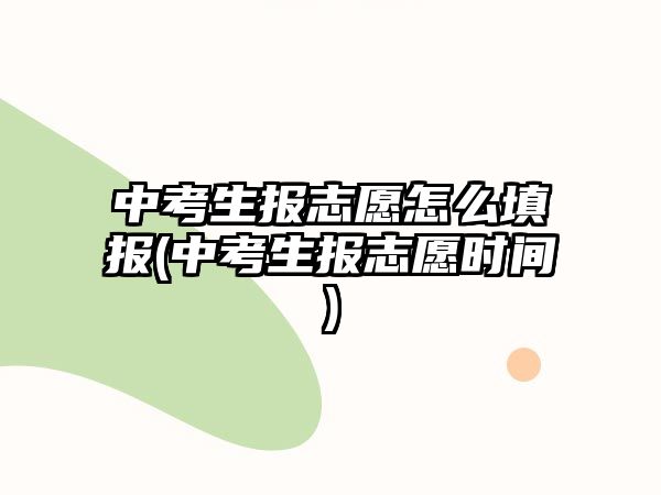 中考生報志愿怎么填報(中考生報志愿時間)