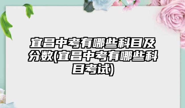 宜昌中考有哪些科目及分數(shù)(宜昌中考有哪些科目考試)