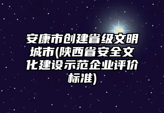 安康市創(chuàng)建省級文明城市(陜西省安全文化建設(shè)示范企業(yè)評價標(biāo)準(zhǔn))