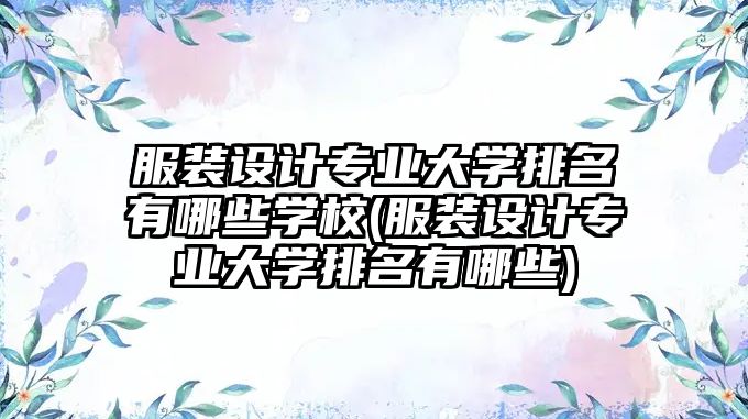 服裝設(shè)計(jì)專業(yè)大學(xué)排名有哪些學(xué)校(服裝設(shè)計(jì)專業(yè)大學(xué)排名有哪些)