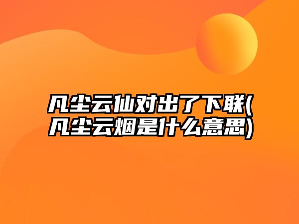 凡塵云仙對出了下聯(lián)(凡塵云煙是什么意思)