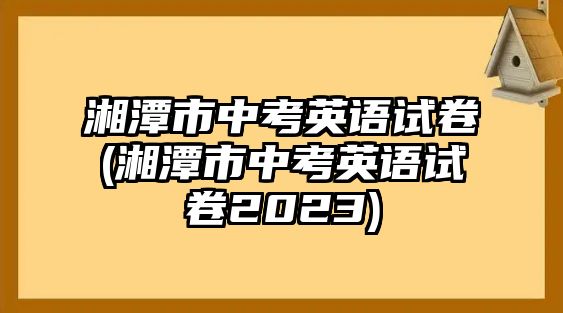 湘潭市中考英語試卷(湘潭市中考英語試卷2023)