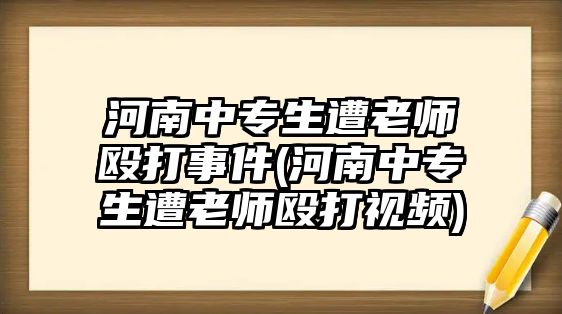 河南中專生遭老師毆打事件(河南中專生遭老師毆打視頻)