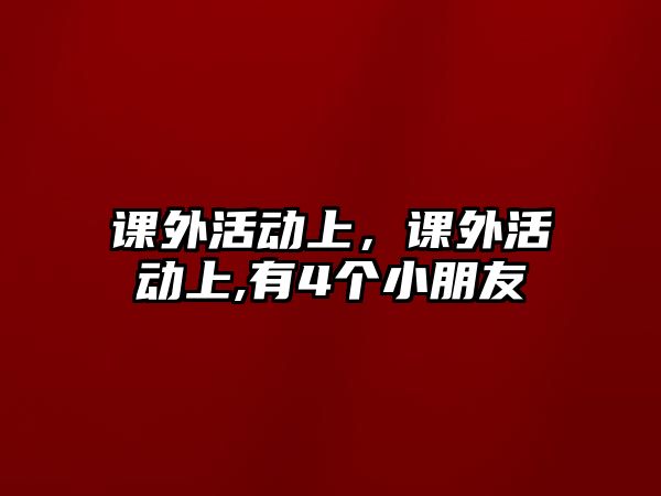 課外活動(dòng)上，課外活動(dòng)上,有4個(gè)小朋友