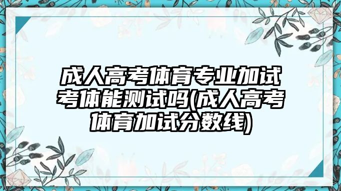 成人高考體育專業(yè)加試考體能測試嗎(成人高考體育加試分數(shù)線)