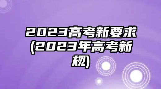 2023高考新要求(2023年高考新規(guī))