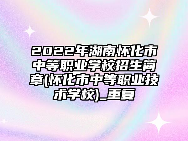 2022年湖南懷化市中等職業(yè)學校招生簡章(懷化市中等職業(yè)技術學校)_重復