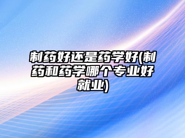 制藥好還是藥學(xué)好(制藥和藥學(xué)哪個(gè)專業(yè)好就業(yè))