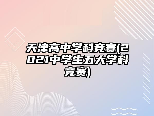 天津高中學(xué)科競賽(2021中學(xué)生五大學(xué)科競賽)