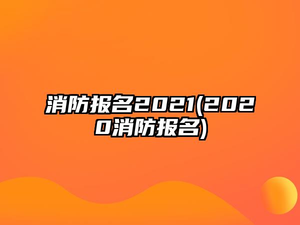 消防報(bào)名2021(2020消防報(bào)名)