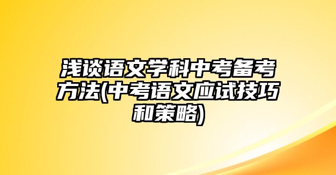 淺談?wù)Z文學(xué)科中考備考方法(中考語(yǔ)文應(yīng)試技巧和策略)