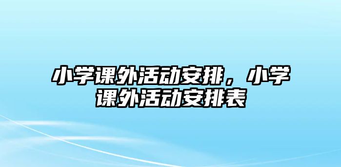 小學(xué)課外活動(dòng)安排，小學(xué)課外活動(dòng)安排表