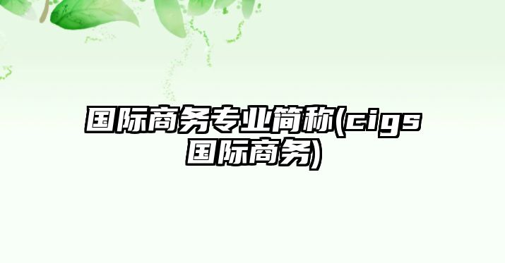 國際商務專業(yè)簡稱(cigs國際商務)