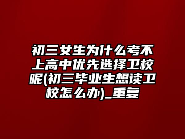 初三女生為什么考不上高中優(yōu)先選擇衛(wèi)校呢(初三畢業(yè)生想讀衛(wèi)校怎么辦)_重復(fù)