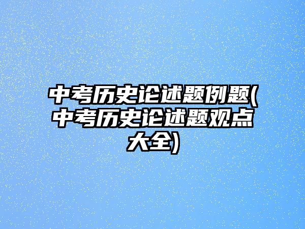 中考?xì)v史論述題例題(中考?xì)v史論述題觀點(diǎn)大全)