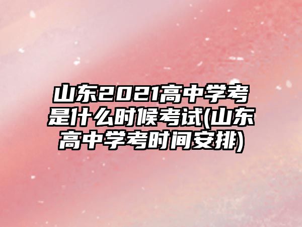 山東2021高中學考是什么時候考試(山東高中學考時間安排)