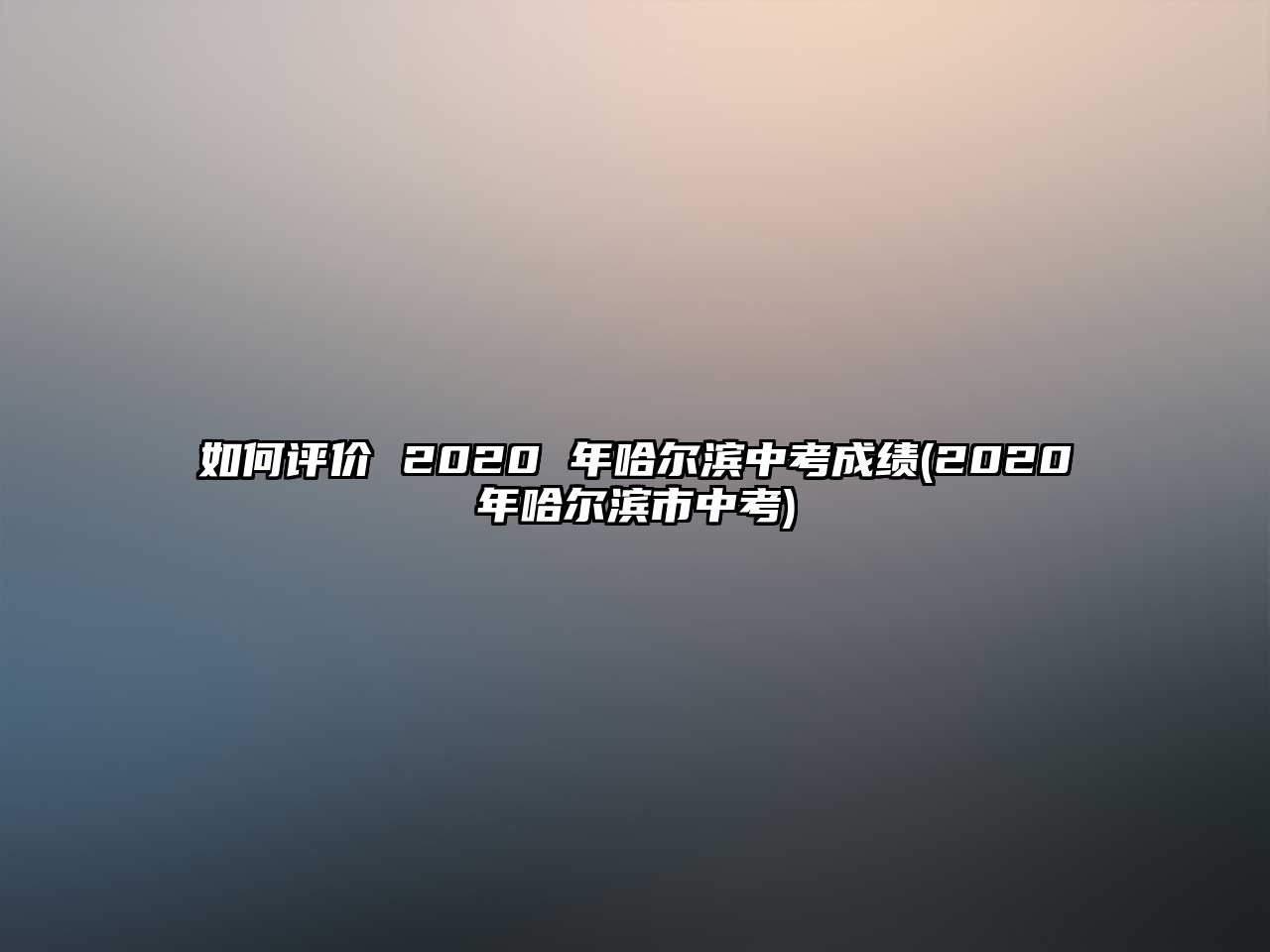 如何評(píng)價(jià) 2020 年哈爾濱中考成績(jī)(2020年哈爾濱市中考)