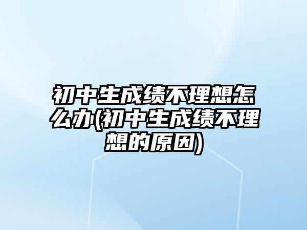 初中生成績不理想怎么辦(初中生成績不理想的原因)