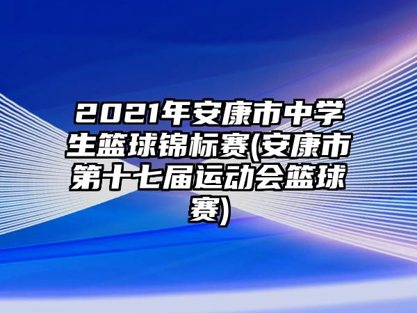 2021年安康市中學(xué)生籃球錦標(biāo)賽(安康市第十七屆運動會籃球賽)