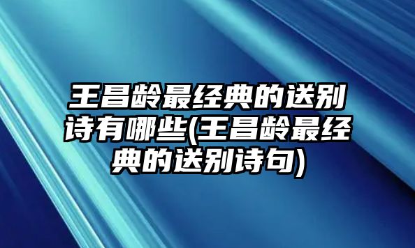 王昌齡最經(jīng)典的送別詩有哪些(王昌齡最經(jīng)典的送別詩句)