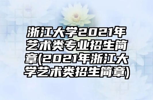 浙江大學(xué)2021年藝術(shù)類專業(yè)招生簡(jiǎn)章(2021年浙江大學(xué)藝術(shù)類招生簡(jiǎn)章)