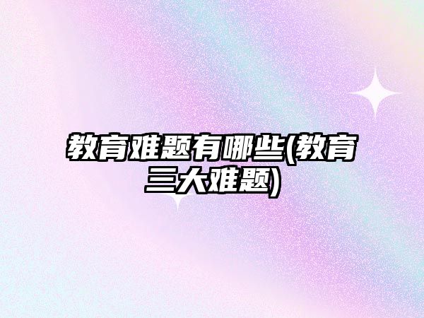 教育難題有哪些(教育三大難題)