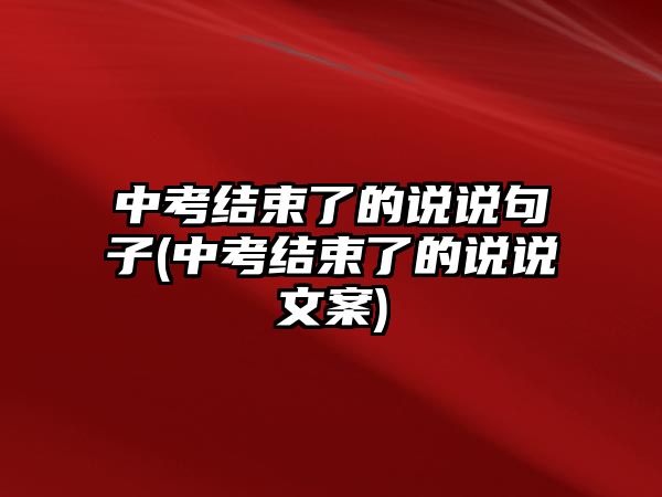 中考結(jié)束了的說(shuō)說(shuō)句子(中考結(jié)束了的說(shuō)說(shuō)文案)