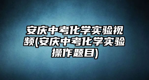 安慶中考化學(xué)實(shí)驗(yàn)視頻(安慶中考化學(xué)實(shí)驗(yàn)操作題目)