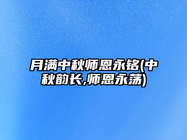 月滿中秋師恩永銘(中秋韻長(zhǎng),師恩永蕩)